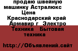 продаю швейную машинку Астралюкс 2326 › Цена ­ 10 000 - Краснодарский край, Армавир г. Электро-Техника » Бытовая техника   